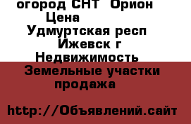 огород СНТ “Орион“ › Цена ­ 400 000 - Удмуртская респ., Ижевск г. Недвижимость » Земельные участки продажа   
